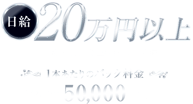 日給20万円以上（※1日最高30万円以上のキャストも在籍）1本あたりのバック料金、平均単価50,000円以上！